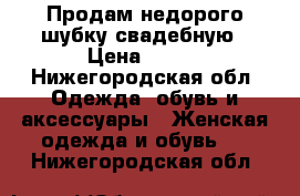 Продам недорого шубку свадебную › Цена ­ 350 - Нижегородская обл. Одежда, обувь и аксессуары » Женская одежда и обувь   . Нижегородская обл.